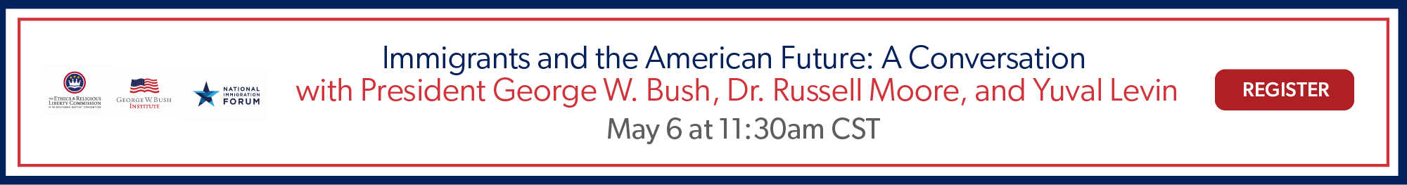 Register for Immigrants and the American Future: A Conversation with President George W. Bush, Dr. Russell Moore, and Yuval Levin on May 6 at 11:30am CST